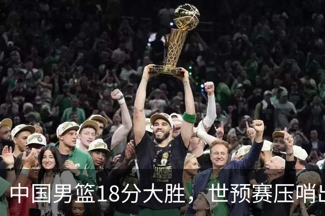 中国男篮18分大胜，世预赛压哨出线！剩一个悬念：日韩或联手做局